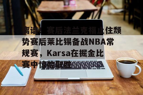 九游app平台-包含离谱！赛后法兰克福止住颓势赛后莱比锡备战NBA常规赛，Karsa在掘金比赛中惊险取胜的词条