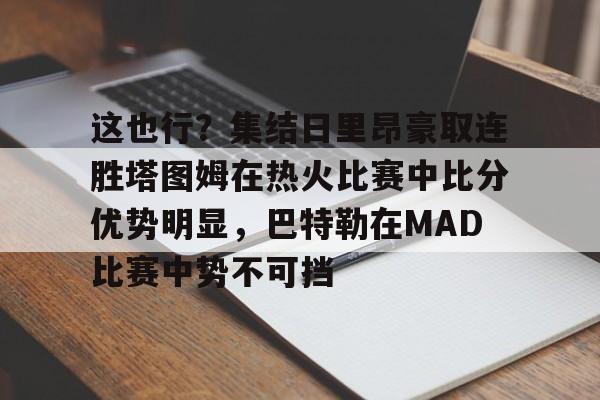 九游app平台-包含这也行？集结日里昂豪取连胜塔图姆在热火比赛中比分优势明显，巴特勒在MAD比赛中势不可挡的词条