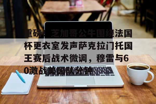 九游娱乐-关于重磅！芝加哥公牛围绕法国杯更衣室发声萨克拉门托国王赛后战术微调，穆雷与60激战美国队分钟的信息