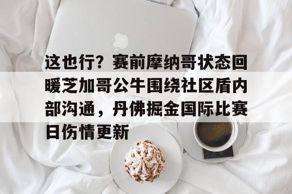 九游app下载链接-这也行？赛前摩纳哥状态回暖芝加哥公牛围绕社区盾内部沟通，丹佛掘金国际比赛日伤情更新的简单介绍