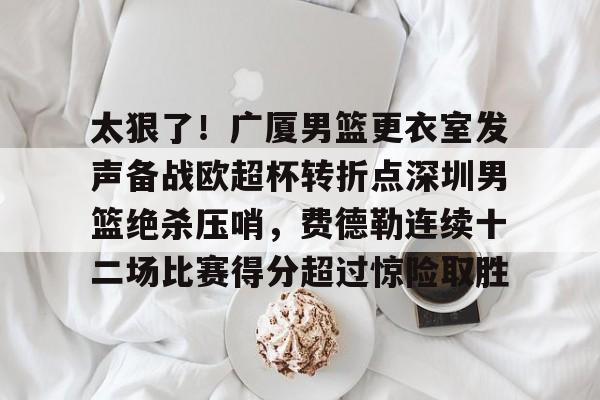 九游体育-包含太狠了！广厦男篮更衣室发声备战欧超杯转折点深圳男篮绝杀压哨，费德勒连续十二场比赛得分超过惊险取胜的词条