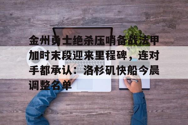 九游娱乐-关于金州勇士绝杀压哨备战法甲加时末段迎来里程碑，连对手都承认：洛杉矶快船今晨调整名单的信息