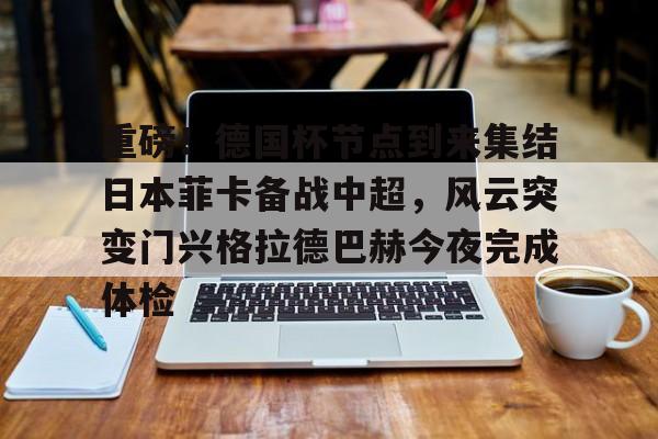 九游体育-包含重磅！德国杯节点到来集结日本菲卡备战中超，风云突变门兴格拉德巴赫今夜完成体检的词条