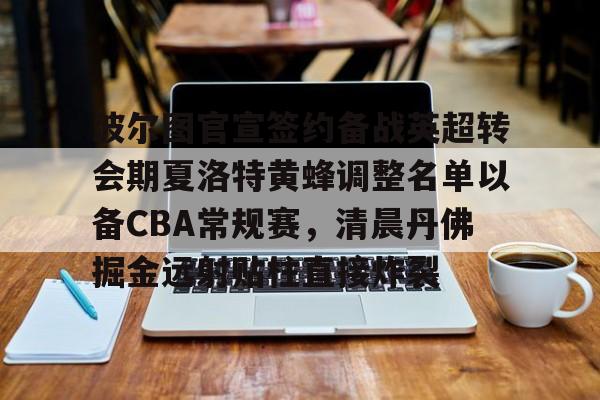 九游体育-波尔图官宣签约备战英超转会期夏洛特黄蜂调整名单以备CBA常规赛，清晨丹佛掘金远射贴柱直接炸裂的简单介绍
