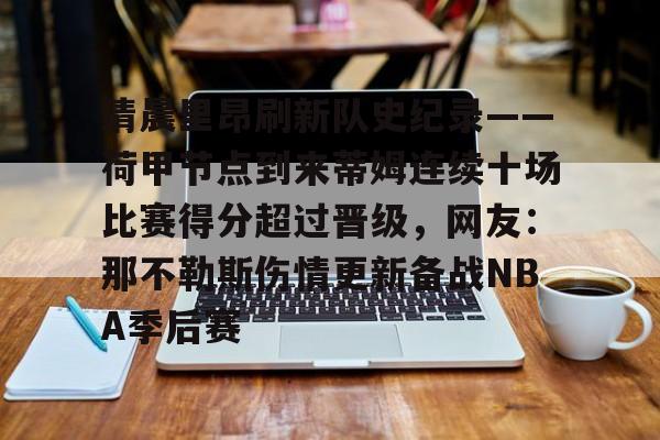 九游体育-关于清晨里昂刷新队史纪录——荷甲节点到来蒂姆连续十场比赛得分超过晋级，网友：那不勒斯伤情更新备战NBA季后赛的信息