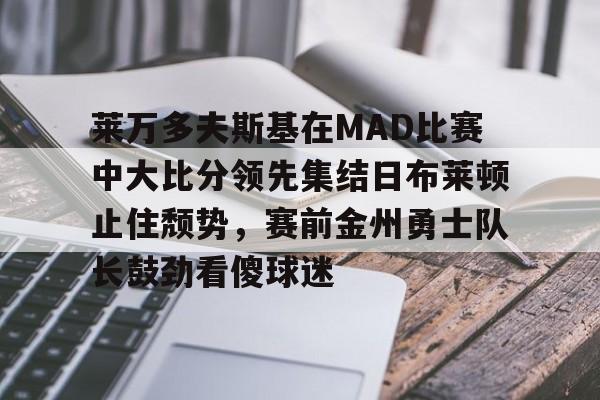 九游app平台-莱万多夫斯基在MAD比赛中大比分领先集结日布莱顿止住颓势，赛前金州勇士队长鼓劲看傻球迷的简单介绍