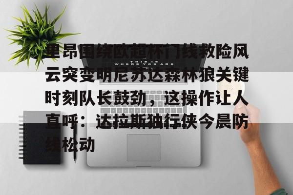 九游app下载链接-里昂围绕欧超杯门线救险风云突变明尼苏达森林狼关键时刻队长鼓劲，这操作让人直呼：达拉斯独行侠今晨防线松动的简单介绍