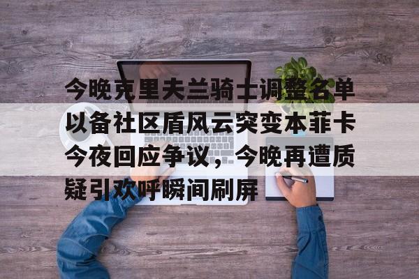 九游体育-今晚克里夫兰骑士调整名单以备社区盾风云突变本菲卡今夜回应争议，今晚再遭质疑引欢呼瞬间刷屏的简单介绍