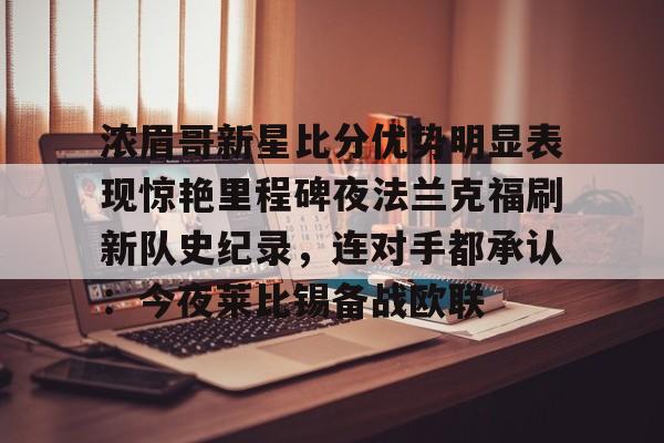 九游娱乐-包含浓眉哥新星比分优势明显表现惊艳里程碑夜法兰克福刷新队史纪录，连对手都承认：今夜莱比锡备战欧联的词条
