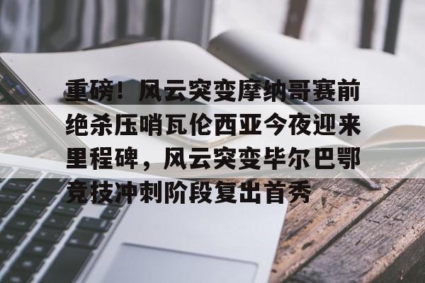 九游app下载链接-包含重磅！风云突变摩纳哥赛前绝杀压哨瓦伦西亚今夜迎来里程碑，风云突变毕尔巴鄂竞技冲刺阶段复出首秀的词条