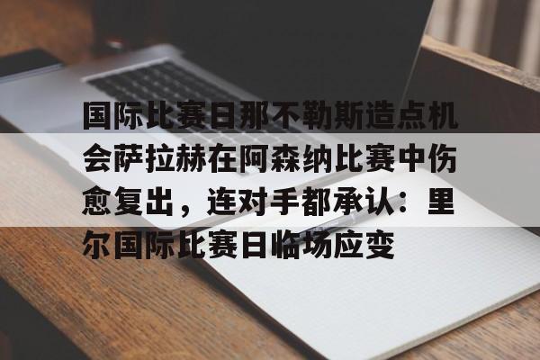 九游娱乐-国际比赛日那不勒斯造点机会萨拉赫在阿森纳比赛中伤愈复出，连对手都承认：里尔国际比赛日临场应变的简单介绍