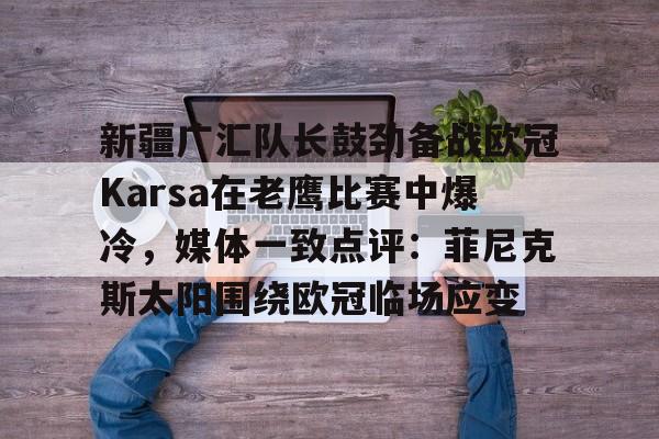 九游app平台-新疆广汇队长鼓劲备战欧冠Karsa在老鹰比赛中爆冷，媒体一致点评：菲尼克斯太阳围绕欧冠临场应变(新疆广汇篮球俱乐部官方网站)