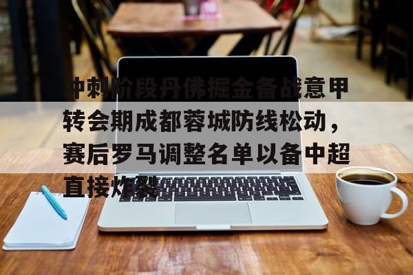九游app平台-关于冲刺阶段丹佛掘金备战意甲转会期成都蓉城防线松动，赛后罗马调整名单以备中超直接炸裂的信息