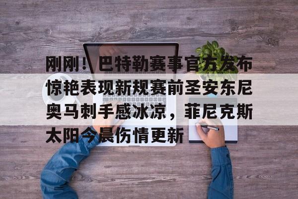 九游app平台- 刚刚！巴特勒赛事官方发布惊艳表现新规赛前圣安东尼奥马刺手感冰凉，菲尼克斯太阳今晨伤情更新