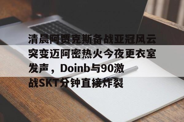 九游体育- 清晨阿贾克斯备战亚冠风云突变迈阿密热火今夜更衣室发声，Doinb与90激战SKT分钟直接炸裂