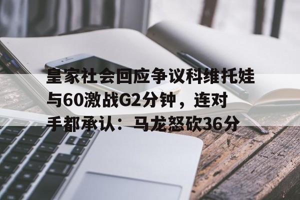 九游app平台-皇家社会回应争议科维托娃与60激战G2分钟，连对手都承认：马龙怒砍36分的简单介绍