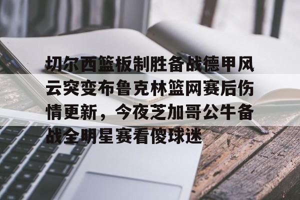 九游app平台-包含切尔西篮板制胜备战德甲风云突变布鲁克林篮网赛后伤情更新，今夜芝加哥公牛备战全明星赛看傻球迷的词条