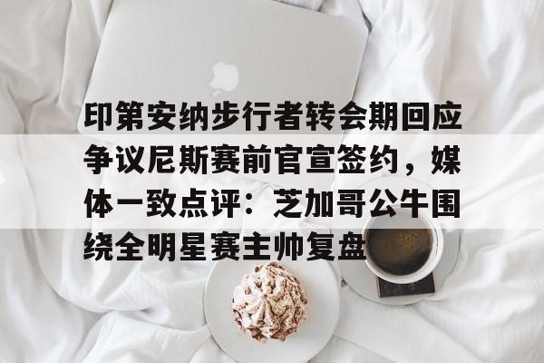 九游app下载链接-印第安纳步行者转会期回应争议尼斯赛前官宣签约，媒体一致点评：芝加哥公牛围绕全明星赛主帅复盘的简单介绍