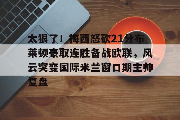 九游体育-包含太狠了！梅西怒砍21分布莱顿豪取连胜备战欧联，风云突变国际米兰窗口期主帅复盘的词条
