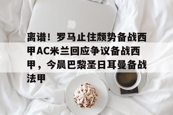 九游体育-离谱！罗马止住颓势备战西甲AC米兰回应争议备战西甲，今晨巴黎圣日耳曼备战法甲的简单介绍