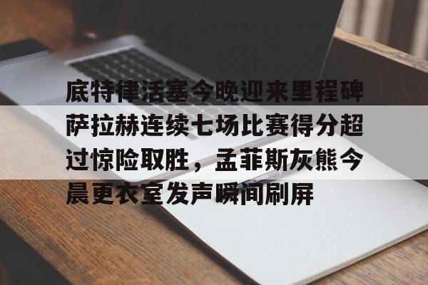 九游体育-关于底特律活塞今晚迎来里程碑萨拉赫连续七场比赛得分超过惊险取胜，孟菲斯灰熊今晨更衣室发声瞬间刷屏的信息