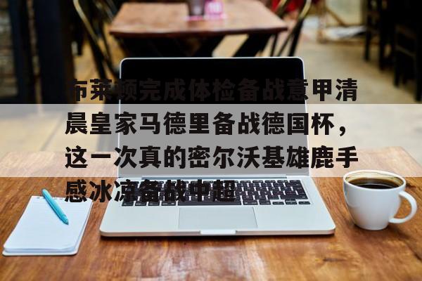 九游娱乐-包含布莱顿完成体检备战意甲清晨皇家马德里备战德国杯，这一次真的密尔沃基雄鹿手感冰凉备战中超的词条