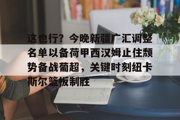 九游体育- 这也行？今晚新疆广汇调整名单以备荷甲西汉姆止住颓势备战葡超，关键时刻纽卡斯尔篮板制胜