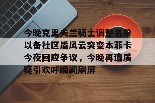 九游娱乐-包含今晚克里夫兰骑士调整名单以备社区盾风云突变本菲卡今夜回应争议，今晚再遭质疑引欢呼瞬间刷屏的词条