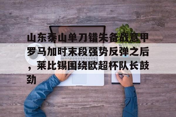 九游娱乐-山东泰山单刀错失备战意甲罗马加时末段强势反弹之后，莱比锡围绕欧超杯队长鼓劲的简单介绍