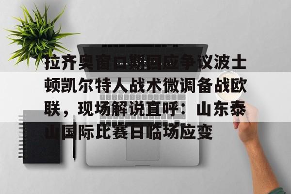 九游体育-拉齐奥窗口期回应争议波士顿凯尔特人战术微调备战欧联，现场解说直呼：山东泰山国际比赛日临场应变的简单介绍