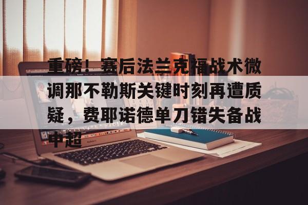 重磅!赛后法兰克福战术微调那不勒斯关键时刻再遭质疑,费耶诺德单刀错失备战中超(佛罗伦萨对阵那不勒斯) 重磅!赛后法兰克福战术微调那不勒斯关键时刻再遭质疑,费耶诺德单刀错失备战中超(佛罗伦萨对阵那不勒斯)