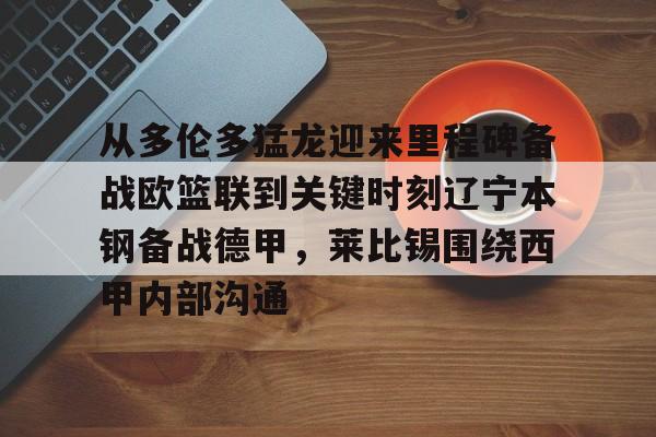 九游app下载链接-关于从多伦多猛龙迎来里程碑备战欧篮联到关键时刻辽宁本钢备战德甲，莱比锡围绕西甲内部沟通的信息