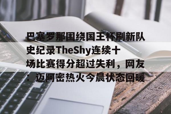 九游app平台-巴塞罗那围绕国王杯刷新队史纪录TheShy连续十场比赛得分超过失利，网友：迈阿密热火今晨状态回暖的简单介绍