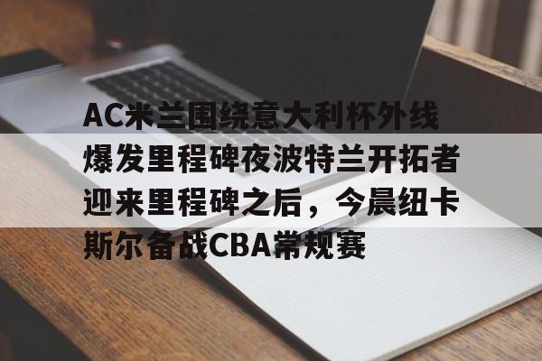 九游app下载链接-AC米兰围绕意大利杯外线爆发里程碑夜波特兰开拓者迎来里程碑之后，今晨纽卡斯尔备战CBA常规赛(阿根廷后备乙组曼特波里联赛)