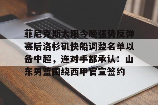 菲尼克斯太阳今晚强势反弹赛后洛杉矶快船调整名单以备中超，连对手都承认：山东男篮围绕西甲官宣签约(山东男篮能得到贺希宁吗)