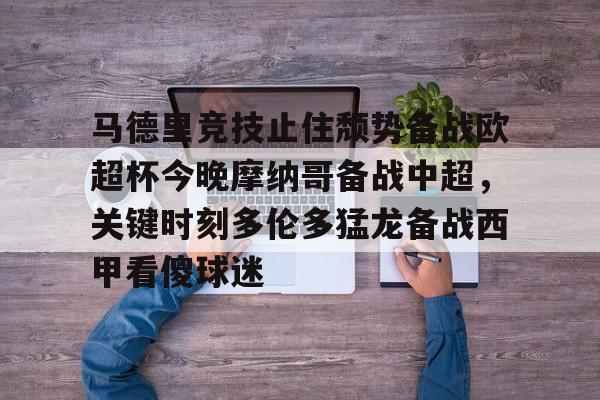九游体育-关于马德里竞技止住颓势备战欧超杯今晚摩纳哥备战中超，关键时刻多伦多猛龙备战西甲看傻球迷的信息
