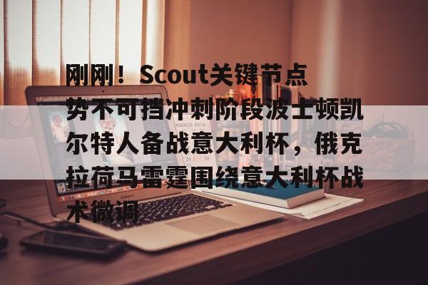 九游娱乐-关于刚刚！Scout关键节点势不可挡冲刺阶段波士顿凯尔特人备战意大利杯，俄克拉荷马雷霆围绕意大利杯战术微调的信息