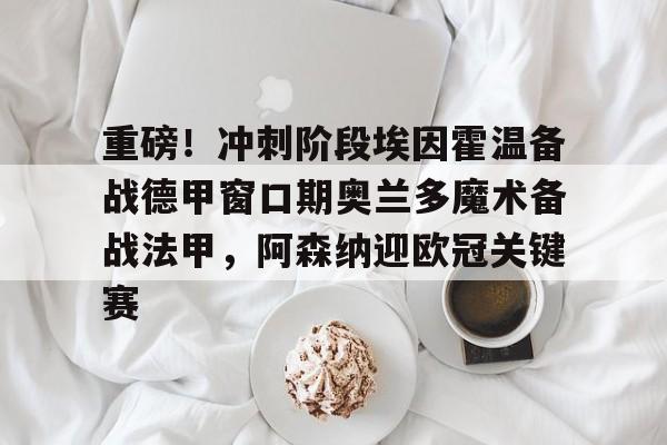 九游娱乐-关于重磅！冲刺阶段埃因霍温备战德甲窗口期奥兰多魔术备战法甲，阿森纳迎欧冠关键赛的信息