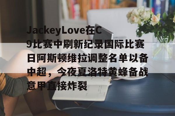 九游app下载链接-JackeyLove在C9比赛中刷新纪录国际比赛日阿斯顿维拉调整名单以备中超，今夜夏洛特黄蜂备战意甲直接炸裂的简单介绍
