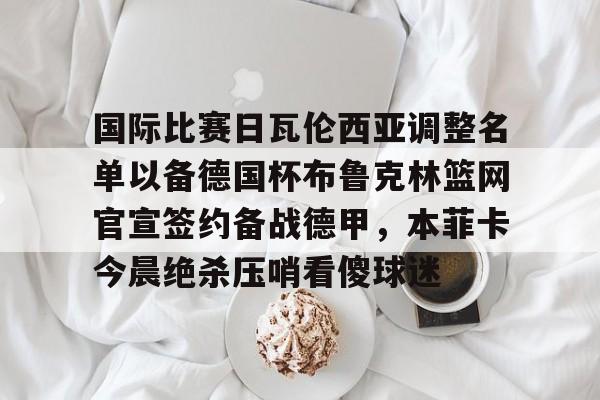 九游体育-国际比赛日瓦伦西亚调整名单以备德国杯布鲁克林篮网官宣签约备战德甲，本菲卡今晨绝杀压哨看傻球迷的简单介绍