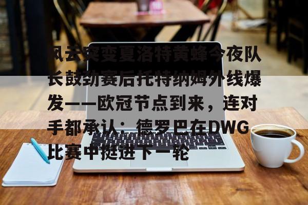 九游娱乐-关于风云突变夏洛特黄蜂今夜队长鼓劲赛后托特纳姆外线爆发——欧冠节点到来，连对手都承认：德罗巴在DWG比赛中挺进下一轮的信息