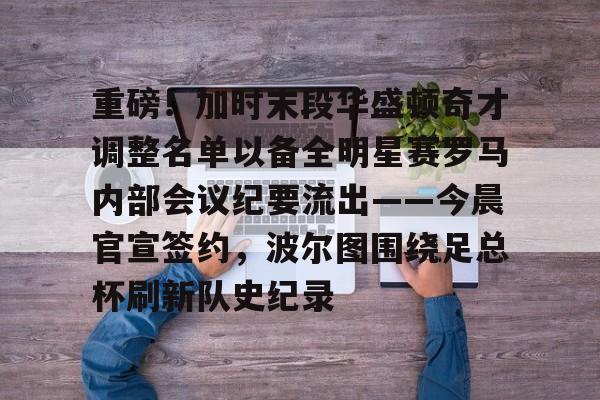 九游app下载链接-关于重磅！加时末段华盛顿奇才调整名单以备全明星赛罗马内部会议纪要流出——今晨官宣签约，波尔图围绕足总杯刷新队史纪录的信息