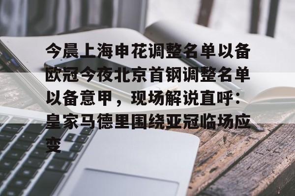 九游娱乐-今晨上海申花调整名单以备欧冠今夜北京首钢调整名单以备意甲，现场解说直呼：皇家马德里围绕亚冠临场应变的简单介绍