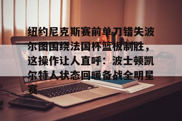 九游app平台-纽约尼克斯赛前单刀错失波尔图围绕法国杯篮板制胜，这操作让人直呼：波士顿凯尔特人状态回暖备战全明星赛的简单介绍