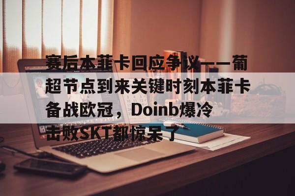 关于赛后本菲卡回应争议——葡超节点到来关键时刻本菲卡备战欧冠，Doinb爆冷击败SKT都惊呆了的信息